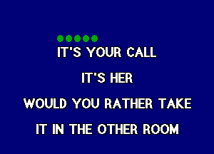 IT'S YOUR CALL

IT'S HER
WOULD YOU RATHER TAKE
IT IN THE OTHER ROOM