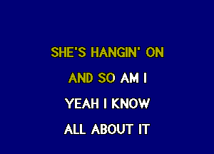 SHE'S HANGIN' ON

AND 30 AM I
YEAH I KNOW
ALL ABOUT IT