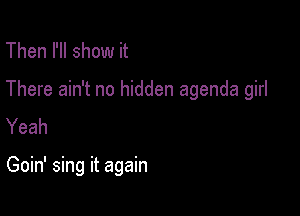 Then I'll show it

There ain't no hidden agenda girl

Yeah

Goin' sing it again