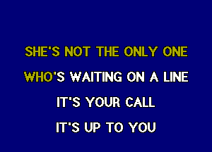 SHE'S NOT THE ONLY ONE

WHO'S WAITING ON A LINE
IT'S YOUR CALL
IT'S UP TO YOU