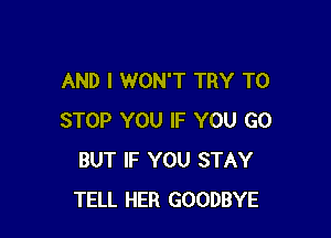 AND I WON'T TRY TO

STOP YOU IF YOU GO
BUT IF YOU STAY
TELL HER GOODBYE