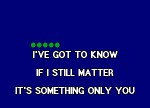 I'VE GOT TO KNOW
IF I STILL MATTER
IT'S SOMETHING ONLY YOU