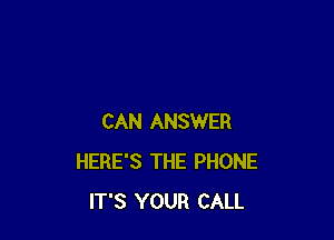 CAN ANSWER
HERE'S THE PHONE
IT'S YOUR CALL