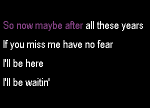So now maybe after all these years

If you miss me have no fear

I'll be here

I'll be waitin'