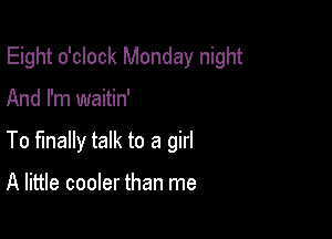 Eight o'clock Monday night

And I'm waitin'
To finally talk to a girl

A little cooler than me