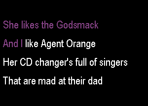 She likes the Godsmack
And I like Agent Orange

Her CD changefs full of singers
That are mad at their dad