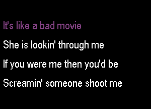 Ifs like a bad movie

She is lookin' through me

If you were me then you'd be

Screamin' someone shoot me