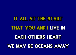 IT ALL AT THE START

THAT YOU AND I LIVE IN
EACH OTHERS HEART
WE MAY BE OCEANS AWAY