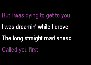 But I was dying to get to you

I was dreamin' while I drove

The long straight road ahead
Called you first