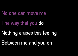 No one can move me
The way that you do

Nothing erases this feeling

Between me and you oh