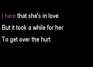 I here that she's in love

But it took a while for her

To get over the hurt