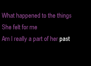 What happened to the things
She felt for me

Am I really a part of her past