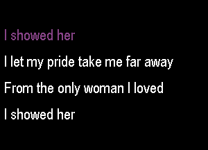 I showed her

I let my pride take me far away

From the only woman I loved

I showed her