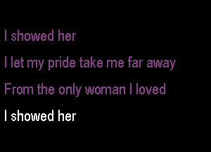 I showed her

I let my pride take me far away

From the only woman I loved

I showed her