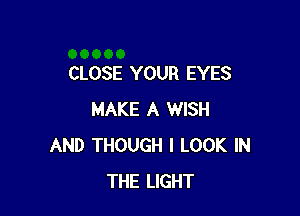 CLOSE YOUR EYES

MAKE A WISH
AND THOUGH I LOOK IN
THE LIGHT