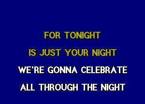 FOR TONIGHT
IS JUST YOUR NIGHT
WE'RE GONNA CELEBRATE

ALL THROUGH THE NIGHT l