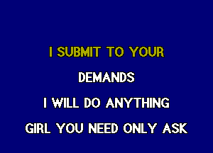 I SUBMIT TO YOUR

DEMANDS
I WILL DO ANYTHING
GIRL YOU NEED ONLY ASK