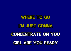 WHERE TO GO

I'M JUST GONNA
CONCENTRATE ON YOU
GIRL ARE YOU READY