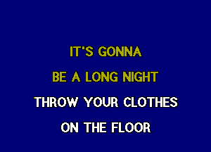 IT'S GONNA

BE A LONG NIGHT
THROW YOUR CLOTHES
ON THE FLOOR