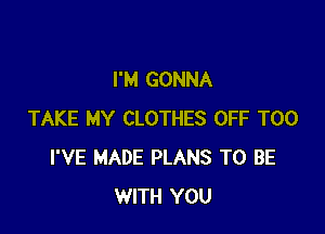 I'M GONNA

TAKE MY CLOTHES OFF T00
I'VE MADE PLANS TO BE
WITH YOU