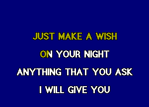 JUST MAKE A WISH

ON YOUR NIGHT
ANYTHING THAT YOU ASK
I WILL GIVE YOU