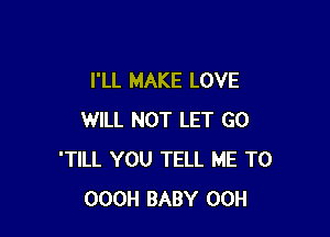 I'LL MAKE LOVE

WILL NOT LET GO
'TILL YOU TELL ME TO
OOOH BABY 00H