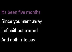 Ifs been five months

Since you went away

Left without a word

And nothin' to say