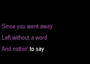 Since you went away

Left without a word

And nothin' to say