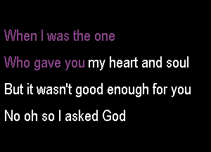 When I was the one

Who gave you my heart and soul

But it wasn't good enough for you
No oh so I asked God