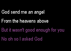 God send me an angel

From the heavens above

But it wasn't good enough for you
No oh so I asked God