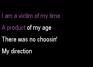 I am a victim of my time
A product of my age

There was no choosin'

My direction