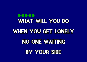 WHAT WILL YOU DO

WHEN YOU GET LONELY
NO ONE WAITING
BY YOUR SIDE