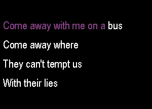 Come away with me on a bus

Come away where

They can't tempt us
With their lies
