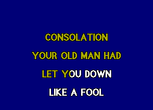 CONSOLATION

YOUR OLD MAN HAD
LET YOU DOWN
LIKE A FOOL