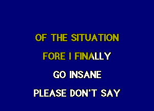 OF THE SITUATION

FORE I FINALLY
G0 INSANE
PLEASE DON'T SAY