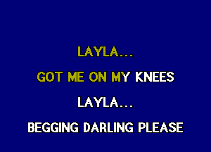 LAYLA . . .

GOT ME ON MY KNEES
LAYLA...
BEGGING DARLING PLEASE