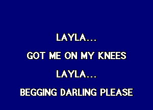 LAYLA . . .

GOT ME ON MY KNEES
LAYLA...
BEGGING DARLING PLEASE