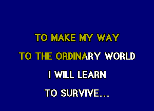 TO MAKE MY WAY

TO THE ORDINARY WORLD
I WILL LEARN
TO SURVIVE...