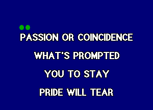 PASSION 0R COINCIDENCE

WHAT'S PROMPTED
YOU TO STAY
PRIDE WILL TEAR