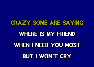 CRAZY SOME ARE SAYING

WHERE IS MY FRIEND
WHEN I NEED YOU MOST
BUT I WON'T CRY