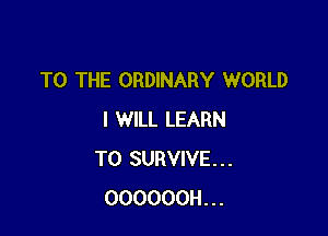 TO THE ORDINARY WORLD

I WILL LEARN
TO SURVIVE...
OOOOOOH...