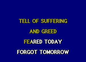 TELL 0F SUFFERING

AND GREED
FEARED TODAY
FORGOT TOMORROW