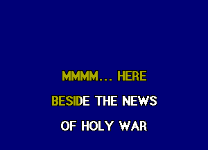 MMMM... HERE
BESIDE THE NEWS
OF HOLY WAR