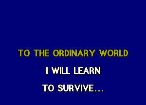 TO THE ORDINARY WORLD
I WILL LEARN
TO SURVIVE...