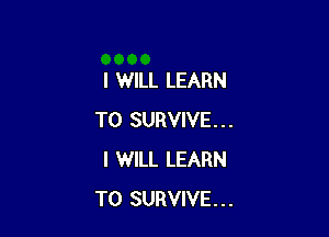 I WILL LEARN

TO SURVIVE...
I WILL LEARN
TO SURVIVE...