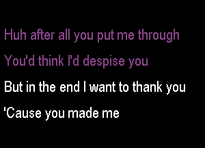 Huh after all you put me through

You'd think I'd despise you
But in the end I want to thank you

'Cause you made me