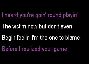 I heard you're goin' round playin'
The victim now but don't even
Begin feelin' I'm the one to blame

Before I realized your game