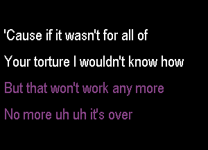 'Cause if it wasn't for all of

Your torture I wouldn't know how

But that won't work any more

No more uh uh ifs over