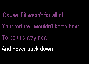 'Cause if it wasn't for all of

Your torture I wouldn't know how

To be this way now

And never back down