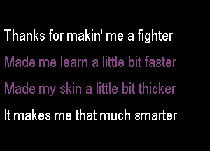 Thanks for makin' me a fighter
Made me learn a little bit faster
Made my skin a little bit thicker

It makes me that much smarter